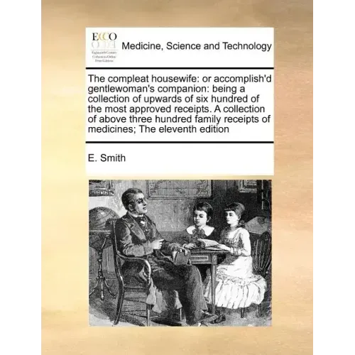 The Compleat Housewife: Or Accomplish'd Gentlewoman's Companion: Being a Collection of Upwards of Six Hundred of the Most Approved Receipts. a