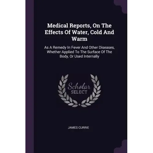 Medical Reports, On The Effects Of Water, Cold And Warm: As A Remedy In Fever And Other Diseases, Whether Applied To The Surface Of The Body, Or Used