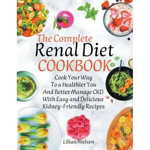 The Complete Renal Diet Cookbook I Cook Your Way to a Healthier You and Better Manage CKD with Easy and Delicious Kidney-Friendly Recipes
