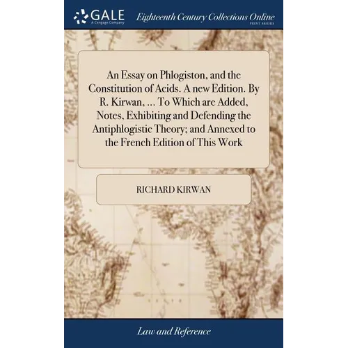 An Essay on Phlogiston, and the Constitution of Acids. A new Edition. By R. Kirwan, ... To Which are Added, Notes, Exhibiting and Defending the Antiph