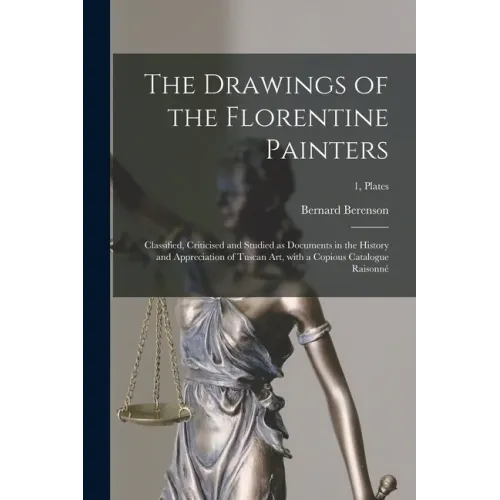 The Drawings of the Florentine Painters: Classified, Criticised and Studied as Documents in the History and Appreciation of Tuscan Art, With a Copious