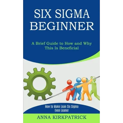 Six Sigma Beginner: How to Make Lean Six Sigma Even Leaner (A Brief Guide to How and Why This Is Beneficial)
