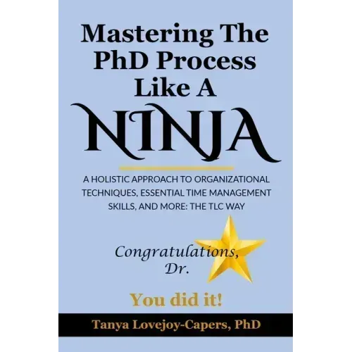 Mastering The PhD Process Like A Ninja: A Holistic Approach To Organizational Techniques Essential Time Management Skills, And More: The TLC Way