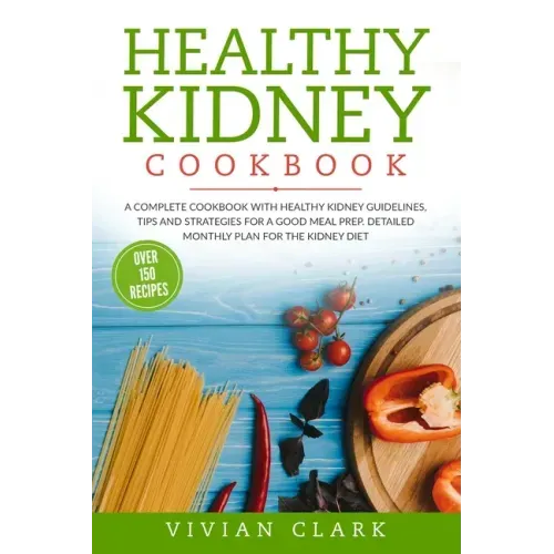 Healthy Kidney Cookbook: A Complete Cookbook with Healthy Kidney Guidelines, Tips and Strategies for a Good Meal Prep. Detailed Monthly Plan fo