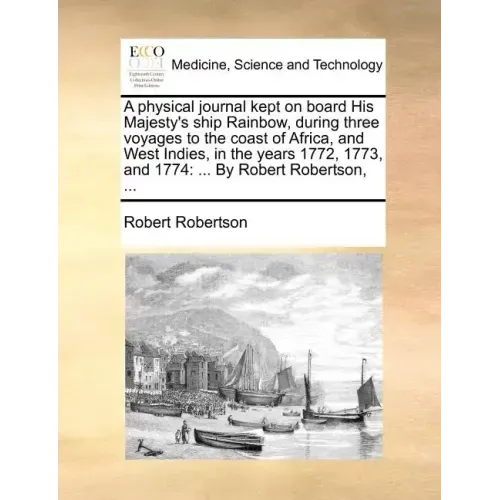 A Physical Journal Kept on Board His Majesty's Ship Rainbow, During Three Voyages to the Coast of Africa, and West Indies, in the Years 1772, 1773, an