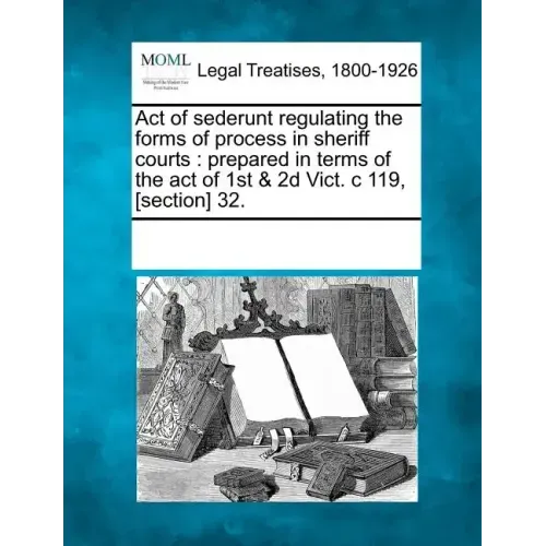 Act of Sederunt Regulating the Forms of Process in Sheriff Courts: Prepared in Terms of the Act of 1st & 2D Vict. C 119, [section] 32.