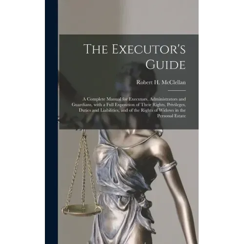 The Executor's Guide: a Complete Manual for Executors, Administrators and Guardians, With a Full Exposition of Their Rights, Privileges, Dut