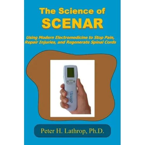 The Science of SCENAR: Self Controlled Energic Neuroadaptive Regulator: Using Modern Electromedicine to Stop Pain, Repair Injuries, and Regen