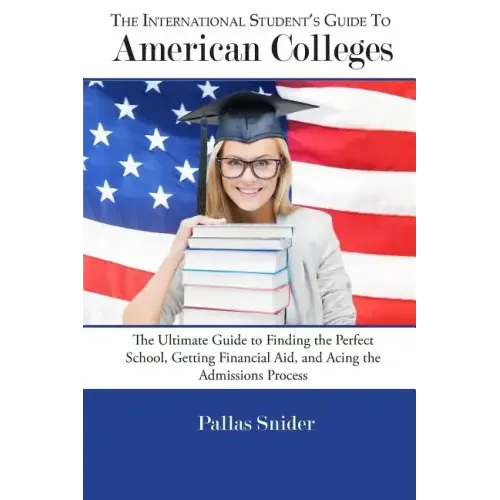The International Student's Guide to American Colleges: The Ultimate Guide to Finding the Perfect School, Getting Financial Aid, and Acing the Admissi