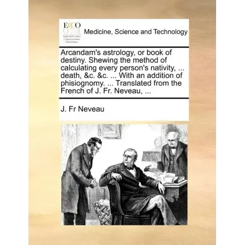 Arcandam's Astrology, or Book of Destiny. Shewing the Method of Calculating Every Person's Nativity, ... Death, &C. &C. ... with an Addition of Phisio