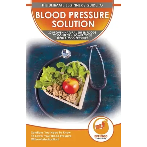 Blood Pressure Solution: The Ultimate Beginner's 30 Proven Natural Super Foods To Control & Lower Your High Blood Pressure - Solutions You Need