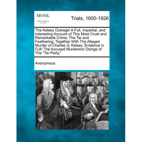 The Kelsey Outrage! a Full, Impartial, and Interesting Account of This Most Cruel and Remarkable Crime: The Tar and Feathering; Together with the Alle