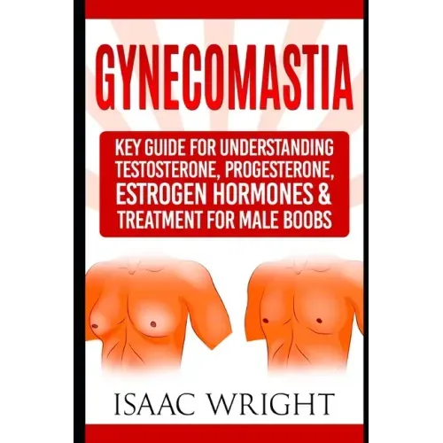 Gynecomastia: Key Guide for Understanding Testosterone, Progesterone, Estrogen Hormones & Treatment for Male Boobs