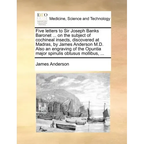 Five Letters to Sir Joseph Banks Baronet ... on the Subject of Cochineal Insects, Discovered at Madras, by James Anderson M.D. Also an Engraving of th
