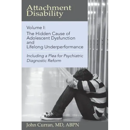 Attachment Disability, Volume 1: The Hidden Cause of Adolescent Dysfunction and Lifelong Underperformance