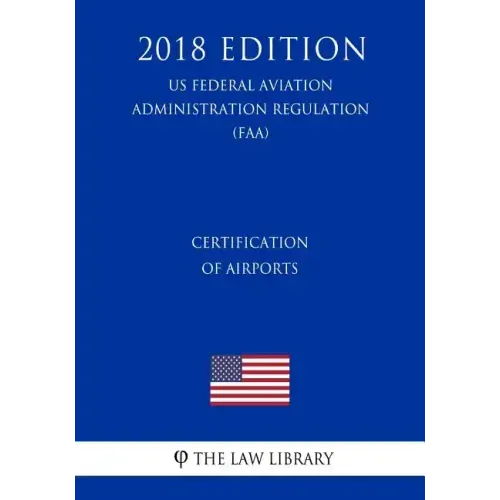 Certification of Airports (US Federal Aviation Administration Regulation) (FAA) (2018 Edition)