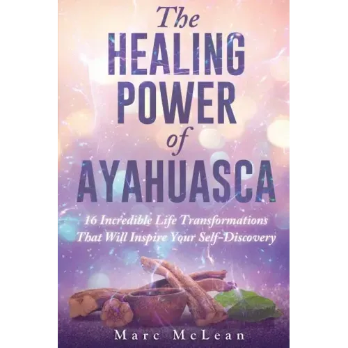 The Healing Power Of Ayahuasca: 16 Incredible Life Transformations That Will Inspire Your Self Discovery