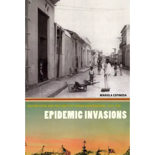 Epidemic Invasions: Yellow Fever and the Limits of Cuban Independence, 1878-1930