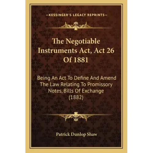 The Negotiable Instruments Act, Act 26 Of 1881: Being An Act To Define And Amend The Law Relating To Promissory Notes, Bills Of Exchange (1882)