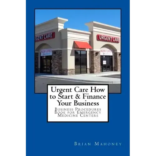 Urgent Care How to Start & Finance Your Business: Business Procedures Book for Emergencies Medicine Centers