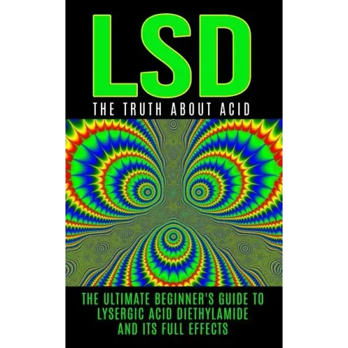 LSD: The Truth About Acid: The Ultimate Beginner's Guide to Lysergic Acid Diethylamide And Its Full Effects