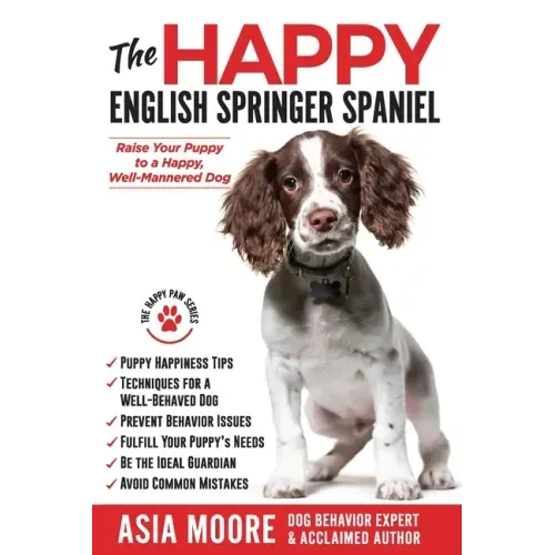 The Happy English Springer Spaniel: Raise your Puppy to a Happy, Well-Mannered Dog