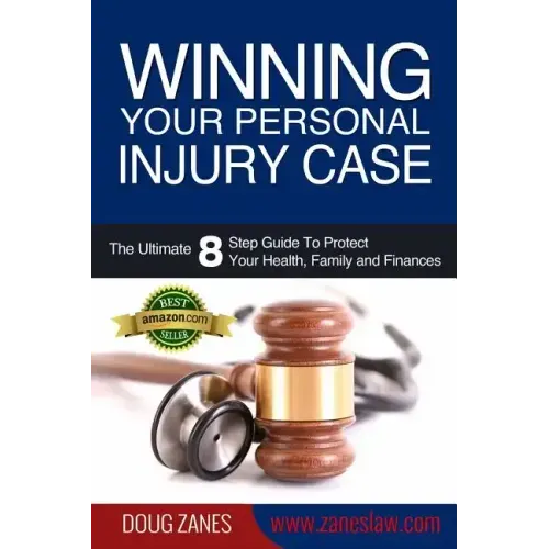 Winning Your Personal Injury Case: The Ultimate 8 Step Guide To Protect Your Health, Family and Finances