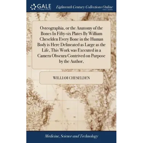 Osteographia, or the Anatomy of the Bones In Fifty-six Plates By William Cheselden Every Bone in the Human Body is Here Delineated as Large as the Lif