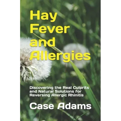 Hay Fever and Allergies: Discovering the Real Culprits and Natural Solutions for Reversing Allergic Rhinitis