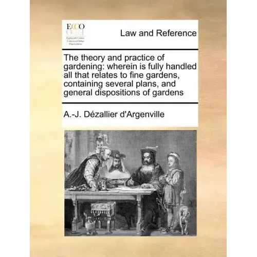 The Theory and Practice of Gardening: Wherein Is Fully Handled All That Relates to Fine Gardens, Containing Several Plans, and General Dispositions of