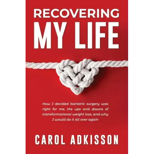 Recovering My Life: How I decided bariatric surgery was right for me, the ups and downs through transformational weight loss, and why I wo