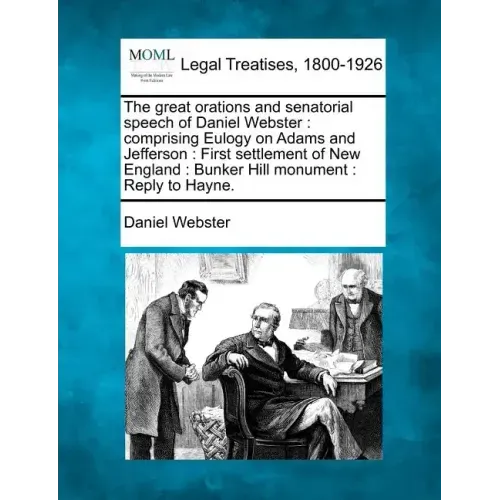 The Great Orations and Senatorial Speech of Daniel Webster: Comprising Eulogy on Adams and Jefferson: First Settlement of New England: Bunker Hill Mon