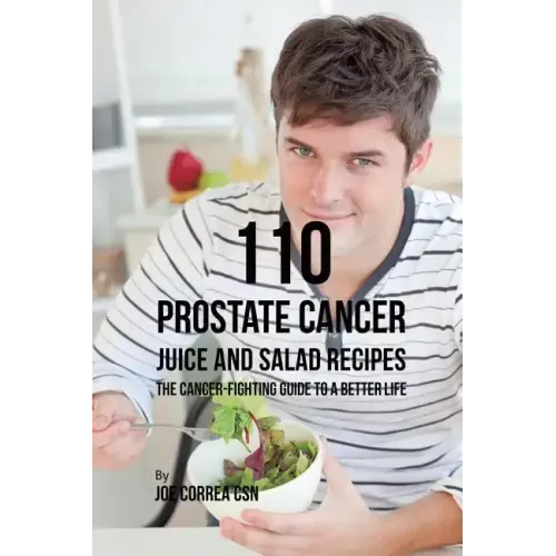 110 Prostate Cancer Juice and Salad Recipes: The Cancer-Fighting Guide to a Better Life