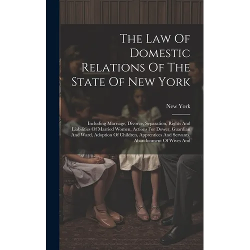The Law Of Domestic Relations Of The State Of New York: Including Marriage, Divorce, Separation, Rights And Liabilities Of Married Women, Actions For