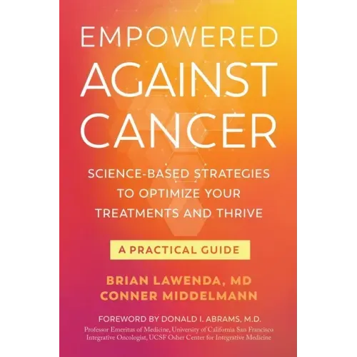Empowered Against Cancer: Science-Based Strategies To Optimize Your Treatments and Thrive - A Practical Guide