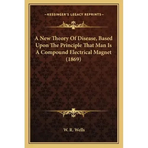 A New Theory Of Disease, Based Upon The Principle That Man Is A Compound Electrical Magnet (1869)