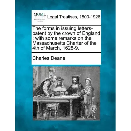 The Forms in Issuing Letters-Patent by the Crown of England: With Some Remarks on the Massachusetts Charter of the 4th of March, 1628-9.