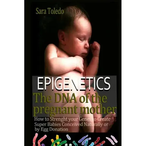 Epigenetics.The DNA of the Pregnant Mother: How to Strenght Your Genes and Create Super Babies Conceived Naturally or by Egg Donation