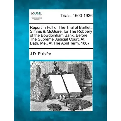 Report in Full of the Trial of Bartlett, SIMMs & McGuire, for the Robbery of the Bowdoinham Bank, Before the Supreme Judicial Court, at Bath, Me., at