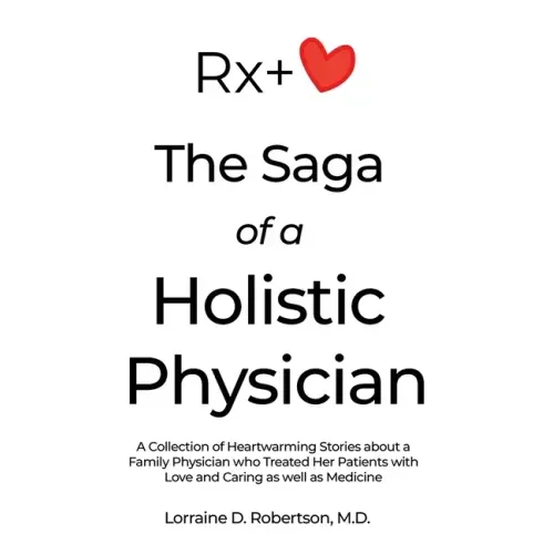 The Saga of a Holistic Physician: A Collection of Heartwarming Stories about a Family Physician who Treated Her Patients with Love and Caring as well