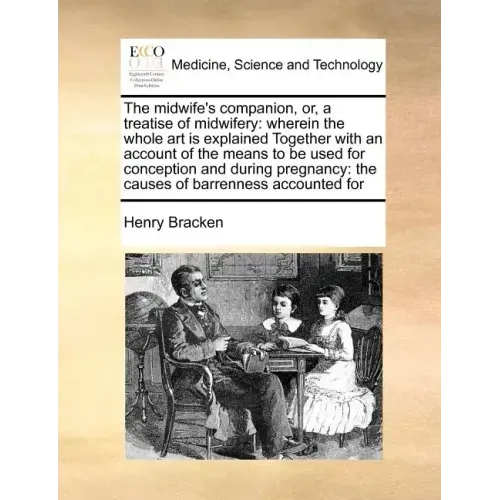 The Midwife's Companion, Or, a Treatise of Midwifery: Wherein the Whole Art Is Explained Together with an Account of the Means to Be Used for Concepti