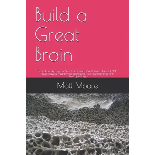 Build a Great Brain: Control and Reprogram Your Brain, Unlock Your Unlimited Potential With Neurolinguistic Programming and Rewire Your Inj