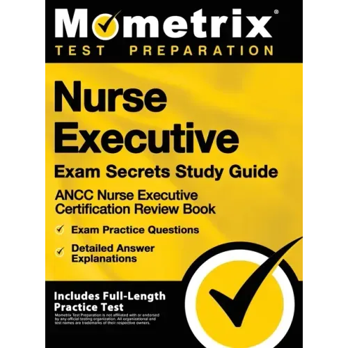Nurse Executive Exam Secrets Study Guide - Ancc Nurse Executive Certification Review Book, Exam Practice Questions, Detailed Answer Explanations: [inc