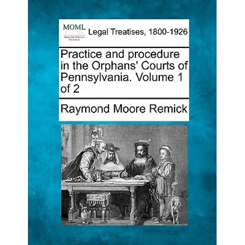Practice and procedure in the Orphans' Courts of Pennsylvania. Volume 1 of 2