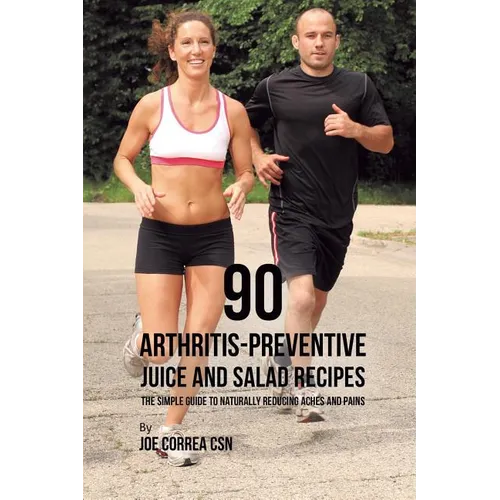 90 Arthritis-Preventive Juice and Salad Recipes: The Simple Guide to Naturally Reducing Aches and Pains