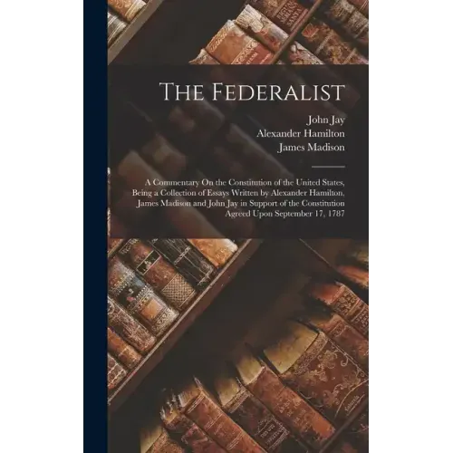 The Federalist: A Commentary On the Constitution of the United States, Being a Collection of Essays Written by Alexander Hamilton, Jam