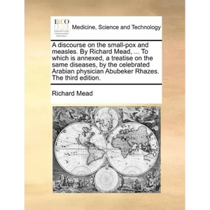 A Discourse on the Small-Pox and Measles. by Richard Mead, ... to Which Is Annexed, a Treatise on the Same Diseases, by the Celebrated Arabian Physici - Paperback