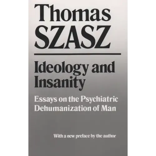 Ideology and Insanity: Essays on the Psychiatric Dehumanization of Man