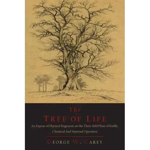 The Tree of Life: An Expose of Physical Regenesis on the Three-Fold Plane of Bodily, Chemical and Spiritual Operation