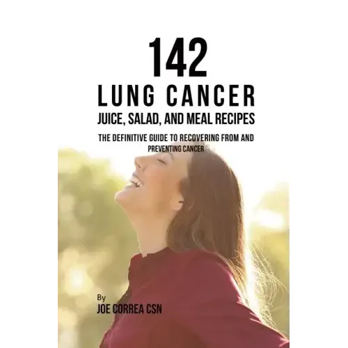 142 Lung Cancer Juice, Salad, and Meal Recipes: The Definitive Guide to Recovering from and Preventing Cancer